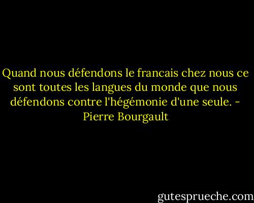 Quand nous défendons le francais chez nous ce sont toutes les langues du monde que nous défendons contre l'hégémonie d'une seule. - Pierre Bourgault