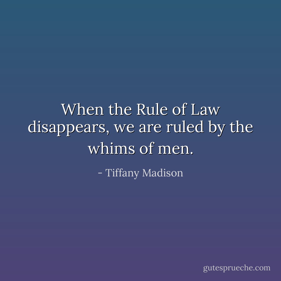 When the Rule of Law disappears, we are ruled by the whims of men. - Tiffany Madison