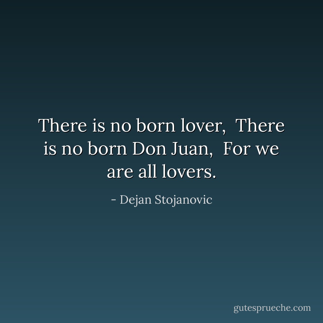 There is no born lover, <br />There is no born Don Juan, <br />For we are all lovers. - Dejan Stojanovic