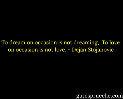 To dream on occasion is not dreaming, <br />To love on occasion is not love. - Dejan Stojanovic