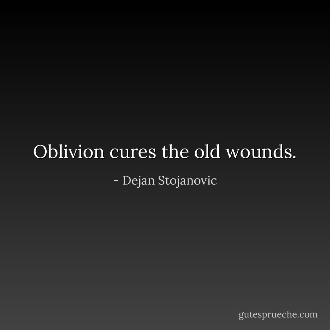 Oblivion cures the old wounds. - Dejan Stojanovic