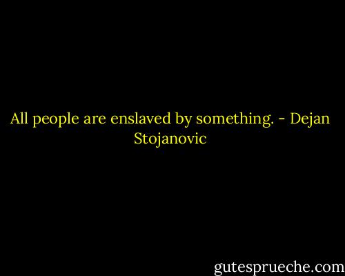 All people are enslaved by something. - Dejan Stojanovic