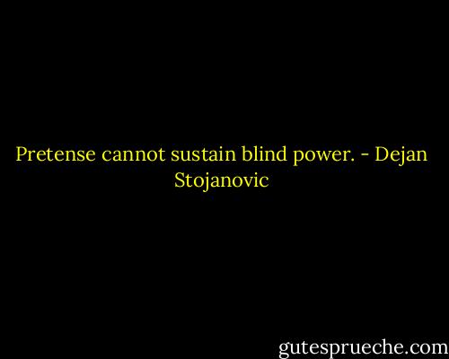 Pretense cannot sustain blind power. - Dejan Stojanovic