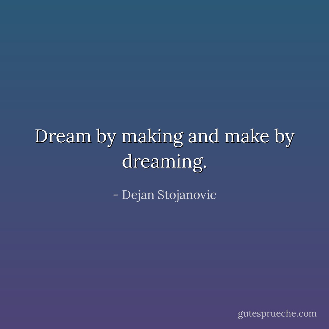 Dream by making and make by dreaming. - Dejan Stojanovic