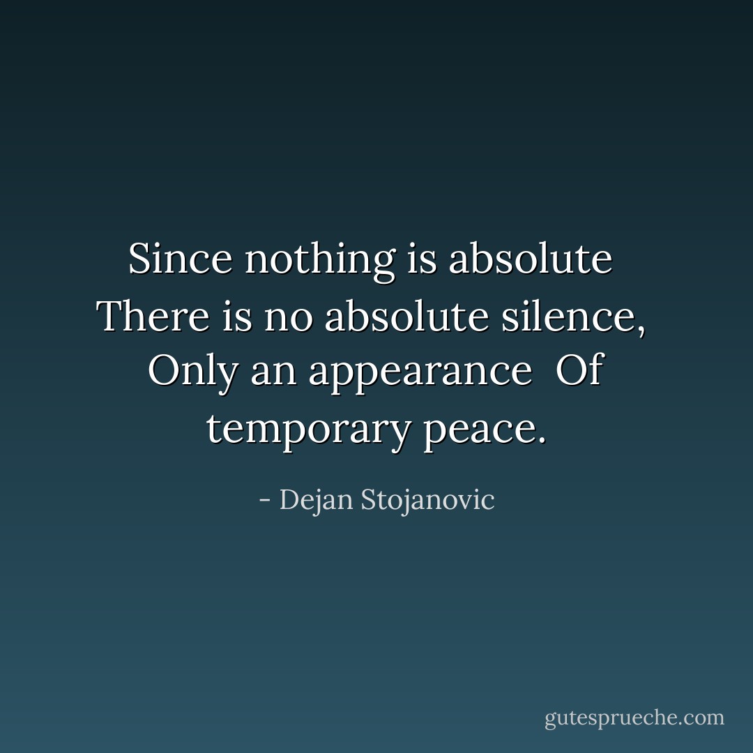 Since nothing is absolute <br />There is no absolute silence, <br />Only an appearance <br />Of temporary peace. - Dejan Stojanovic