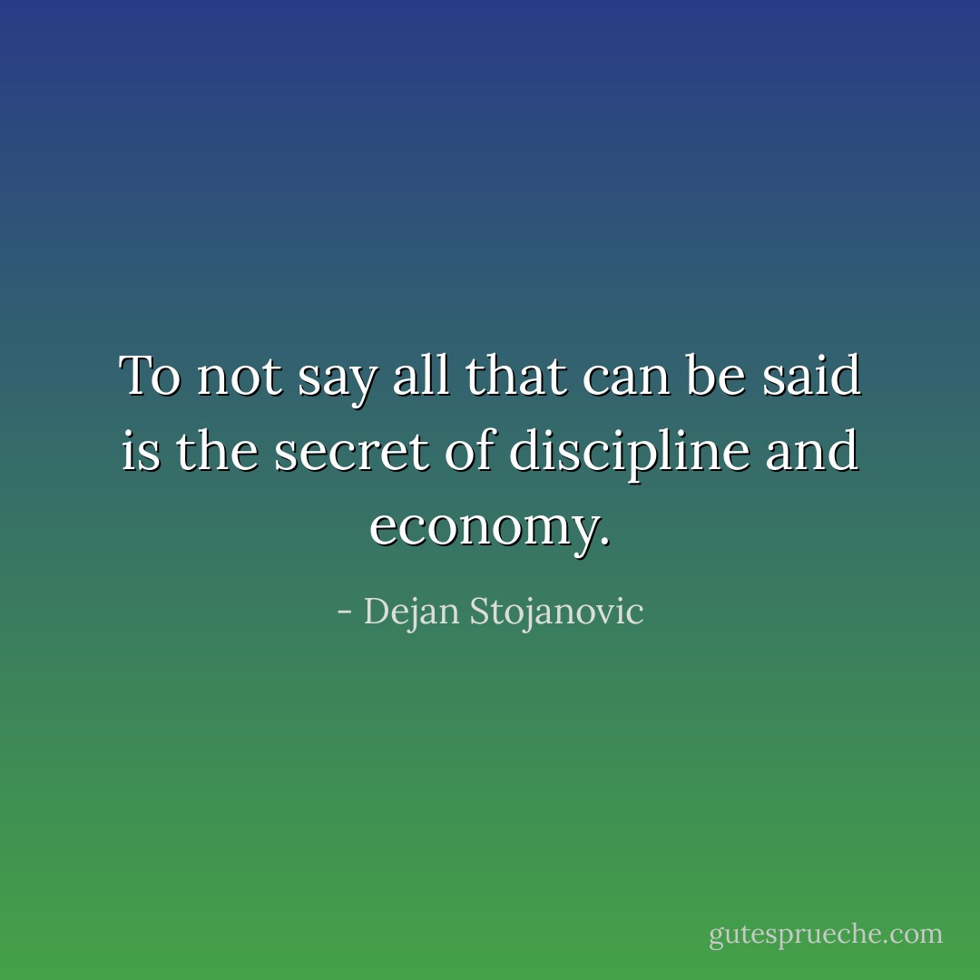 To not say all that can be said is the secret of discipline and economy. - Dejan Stojanovic