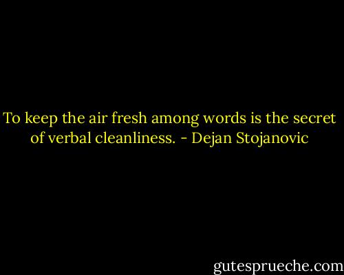 To keep the air fresh among words is the secret of verbal cleanliness. - Dejan Stojanovic