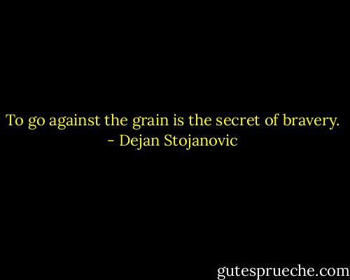 To go against the grain is the secret of bravery. - Dejan Stojanovic