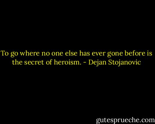 To go where no one else has ever gone before is the secret of heroism. - Dejan Stojanovic