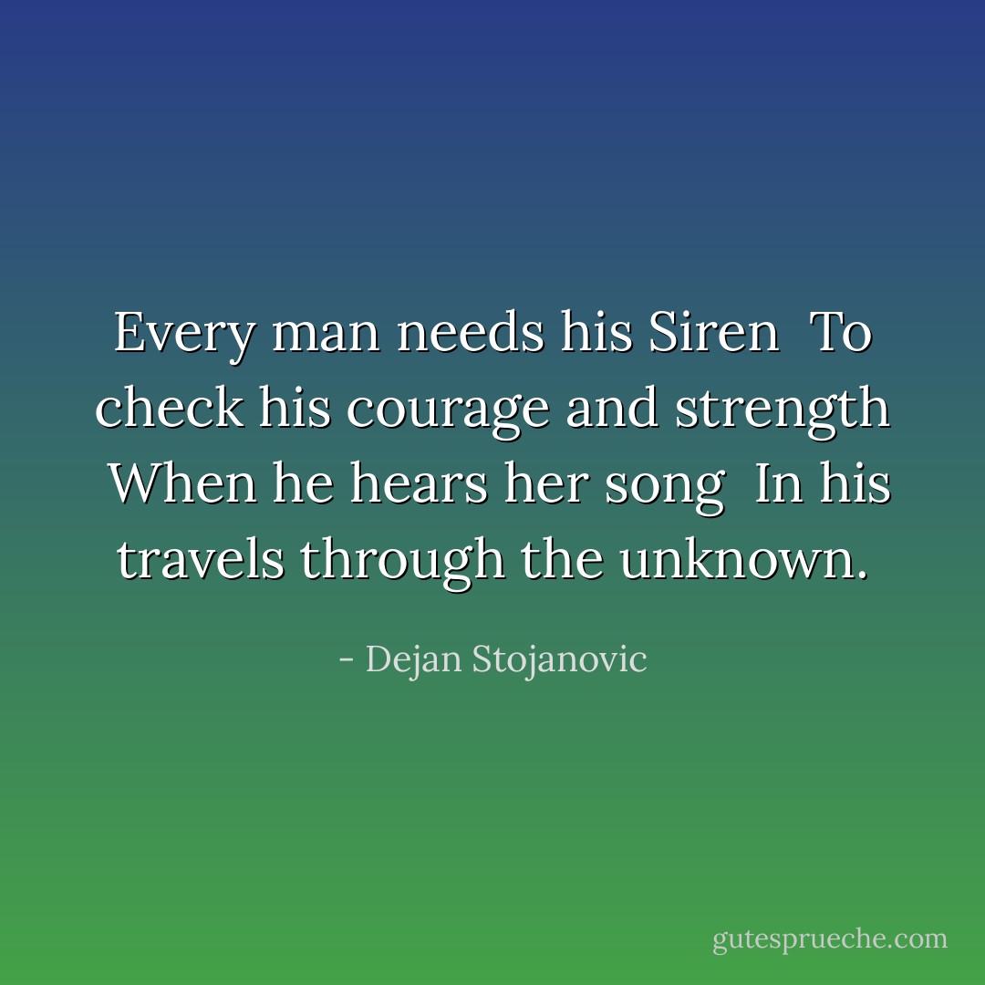 Every man needs his Siren <br />To check his courage and strength <br />When he hears her song <br />In his travels through the unknown. - Dejan Stojanovic