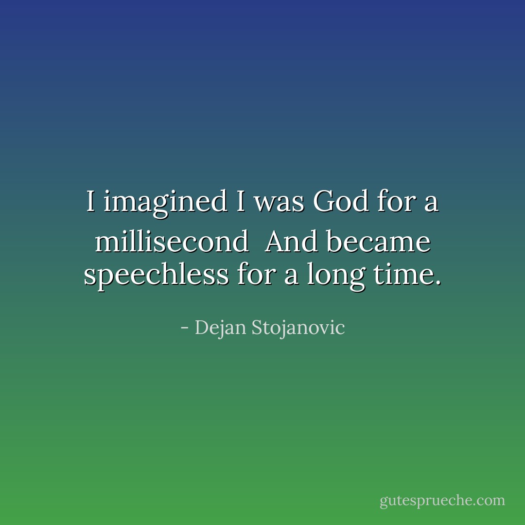 I imagined I was God for a millisecond <br />And became speechless for a long time. - Dejan Stojanovic