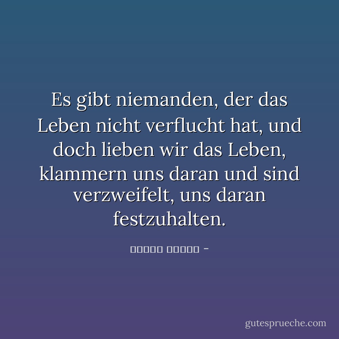 Es gibt niemanden, der das Leben nicht verflucht hat, und doch lieben wir das Leben, klammern uns daran und sind verzweifelt, uns daran festzuhalten. - مصطفى محمود<