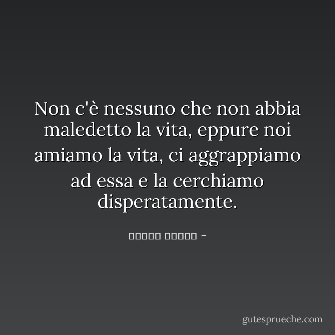 Non c'è nessuno che non abbia maledetto la vita, eppure noi amiamo la vita, ci aggrappiamo ad essa e la cerchiamo disperatamente. - مصطفى محمود