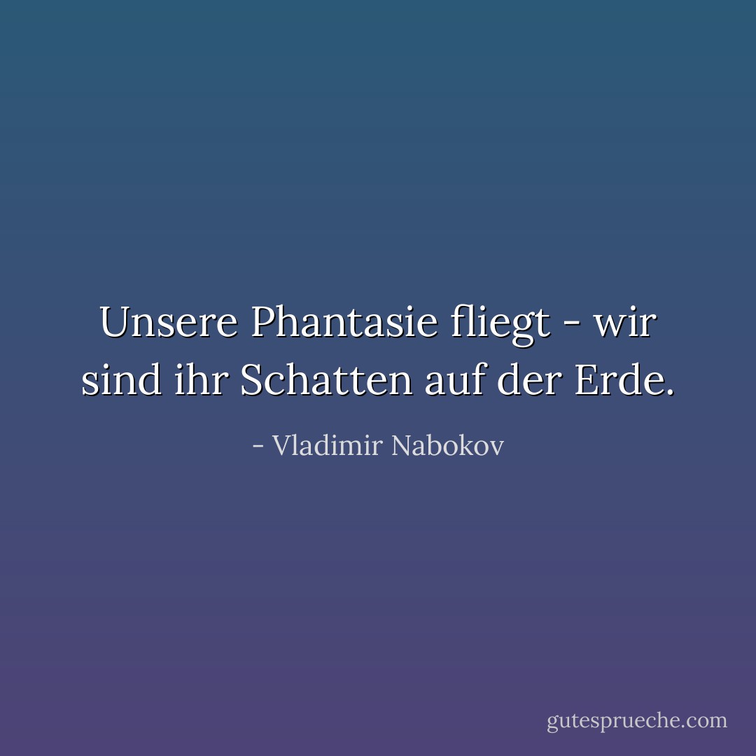 Unsere Phantasie fliegt - wir sind ihr Schatten auf der Erde. - Vladimir Nabokov<