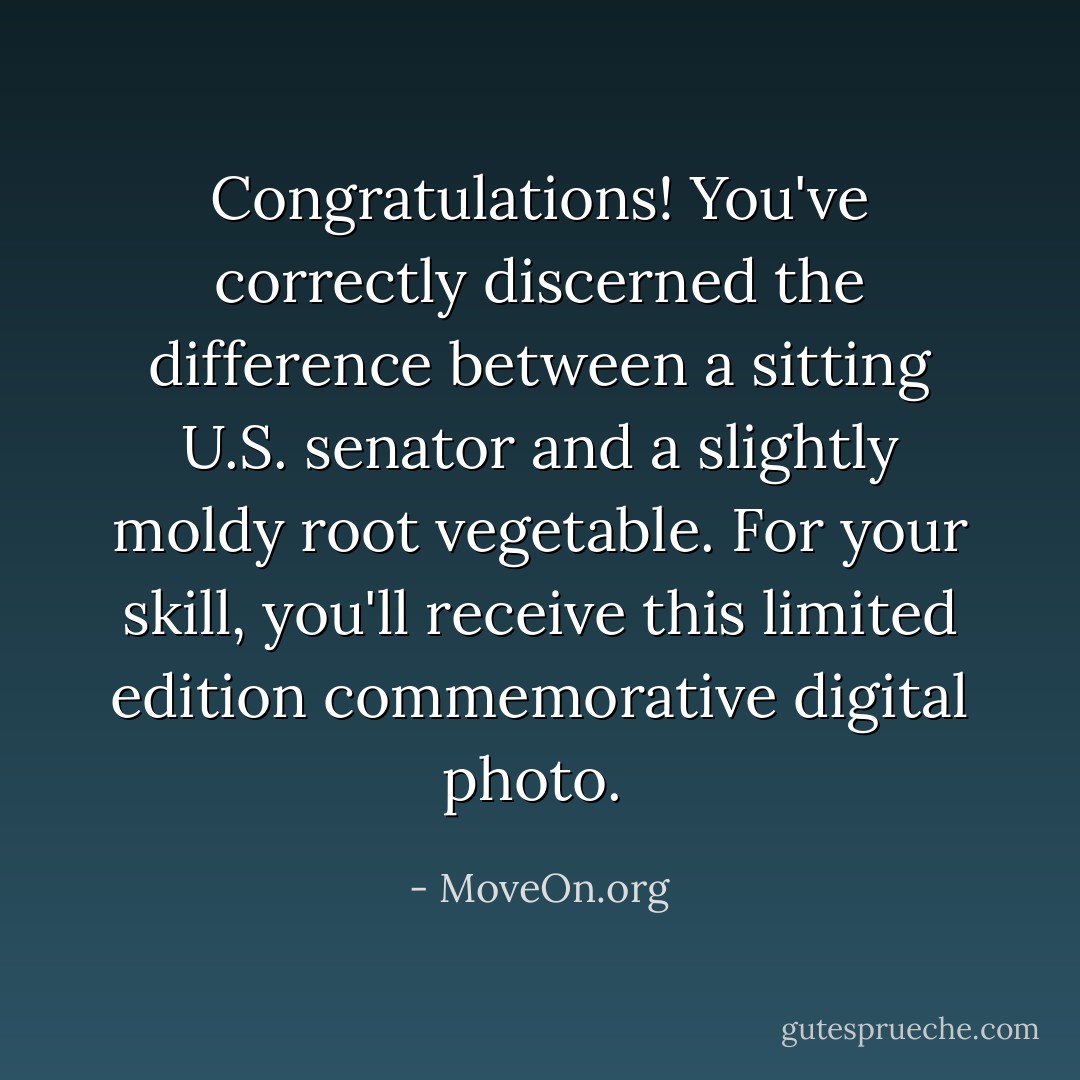 Congratulations! You've correctly discerned the difference between a sitting U.S. senator and a slightly moldy root vegetable. For your skill, you'll receive this limited edition commemorative digital photo.  - MoveOn.org