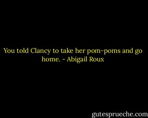 You told Clancy to take her pom-poms and go home. - Abigail Roux