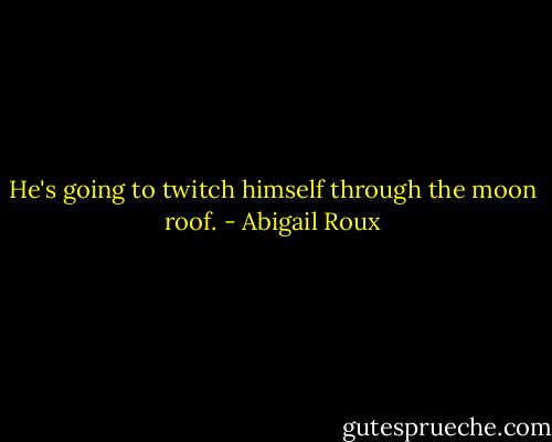 He's going to twitch himself through the moon roof. - Abigail Roux