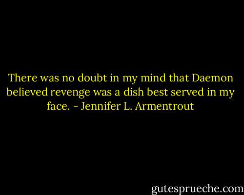 There was no doubt in my mind that Daemon believed revenge was a dish best served in my face. - Jennifer L. Armentrout