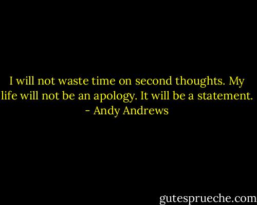 I will not waste time on second thoughts. My life will not be an apology. It will be a statement. - Andy Andrews