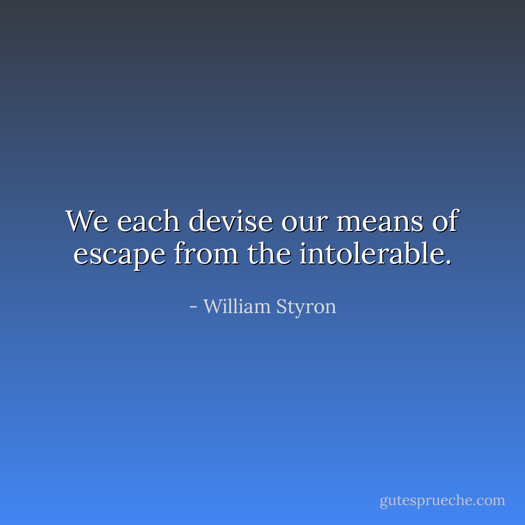 We each devise our means of escape from the intolerable. - William Styron