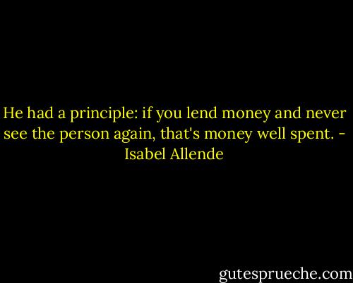 He had a principle: if you lend money and never see the person again, that's money well spent. - Isabel Allende