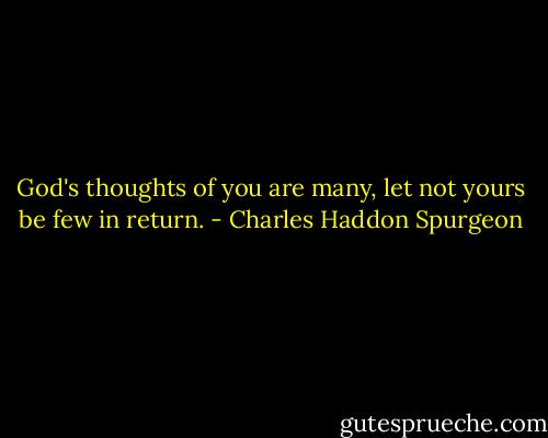 God's thoughts of you are many, let not yours be few in return. - Charles Haddon Spurgeon