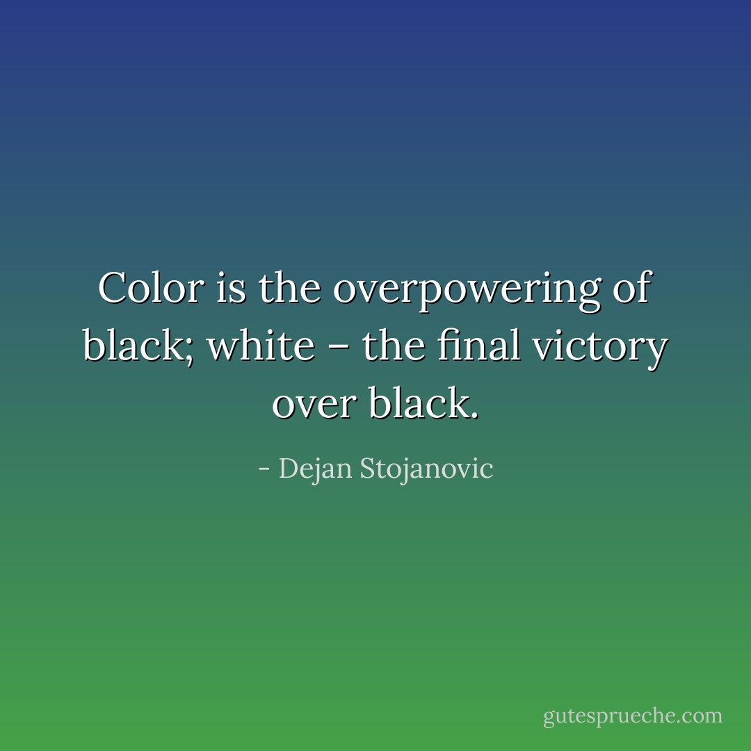 Color is the overpowering of black; white – the final victory over black. - Dejan Stojanovic