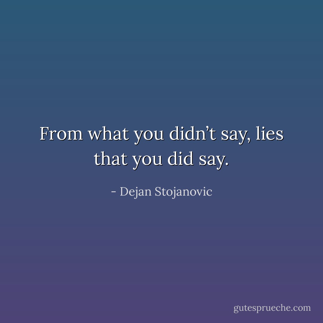 From what you didn’t say, lies that you did say. - Dejan Stojanovic