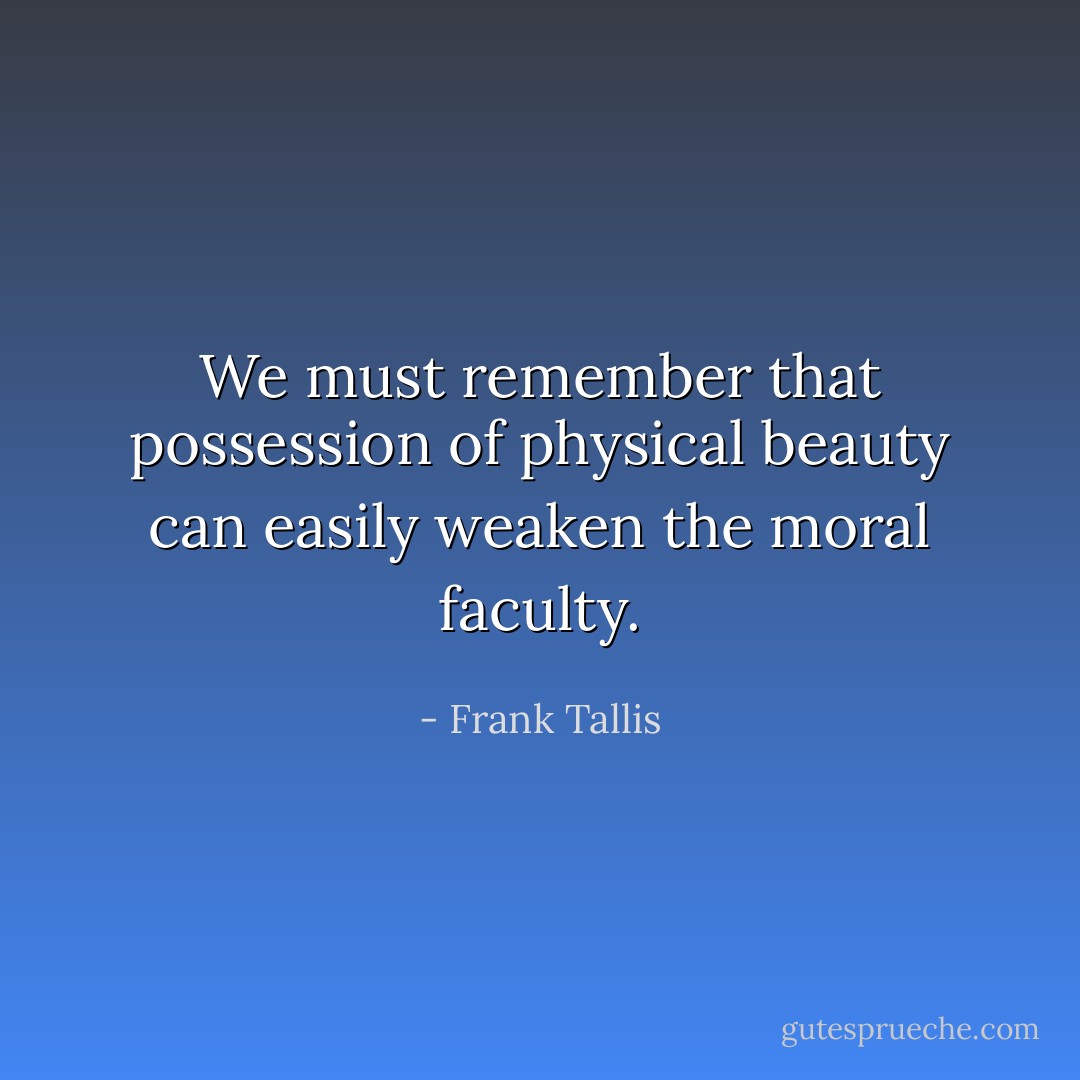 We must remember that possession of physical beauty can easily weaken the moral faculty. - Frank Tallis