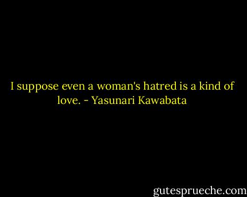 I suppose even a woman's hatred is a kind of love. - Yasunari Kawabata
