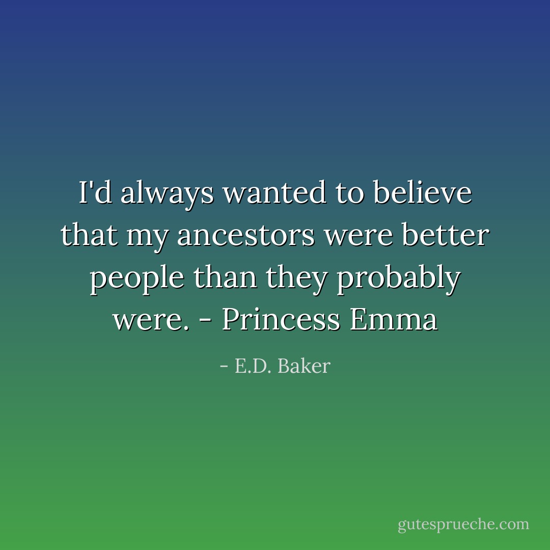 I'd always wanted to believe that my ancestors were better people than they probably were. - Princess Emma - E.D. Baker