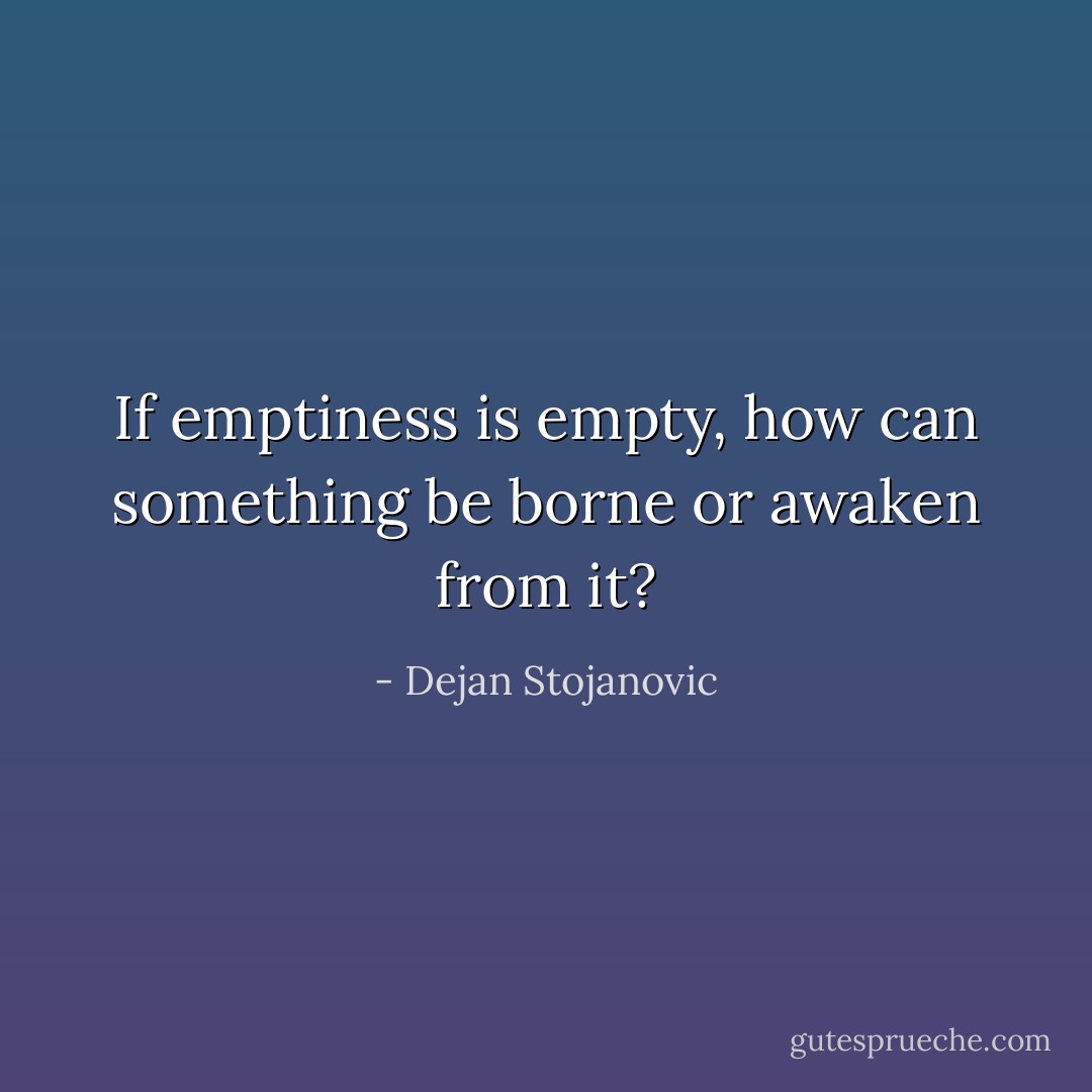If emptiness is empty, how can something be borne or awaken from it? - Dejan Stojanovic