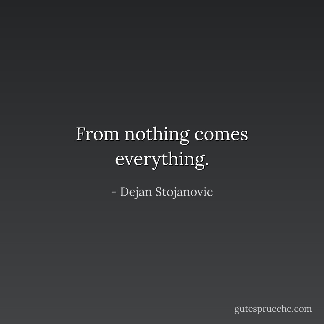 From nothing comes everything. - Dejan Stojanovic