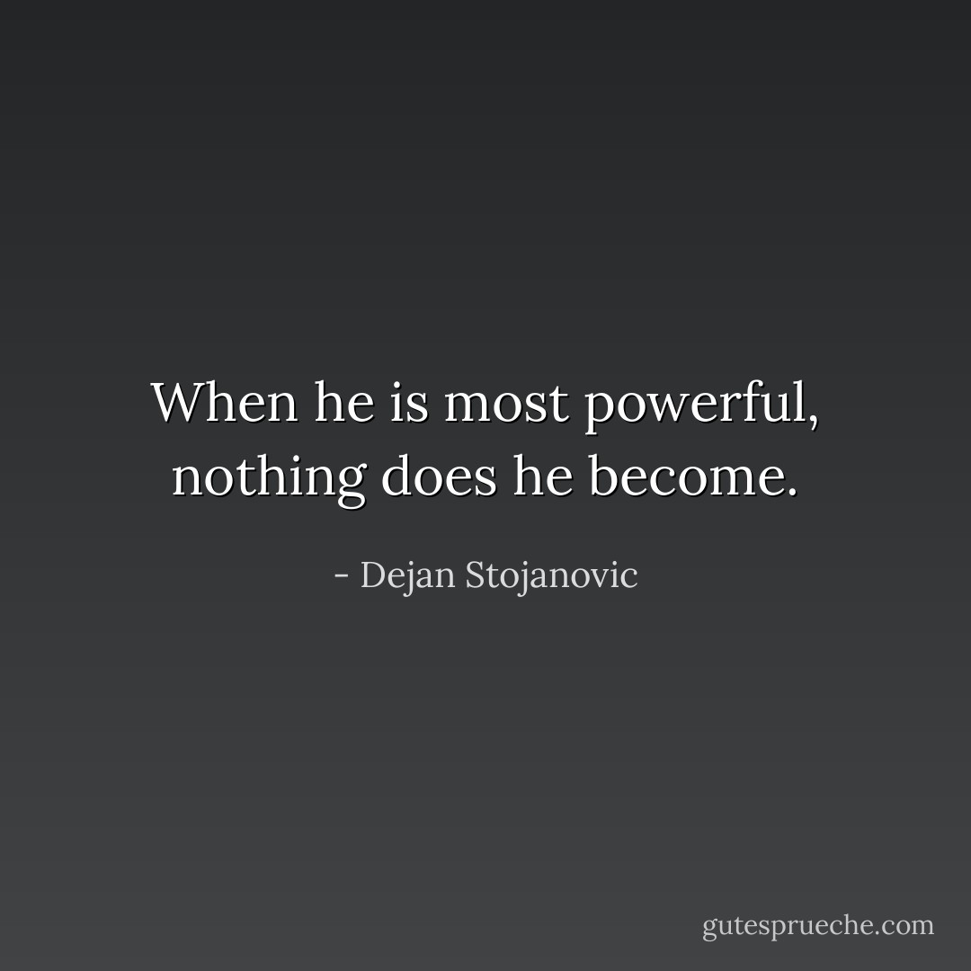 When he is most powerful, nothing does he become. - Dejan Stojanovic