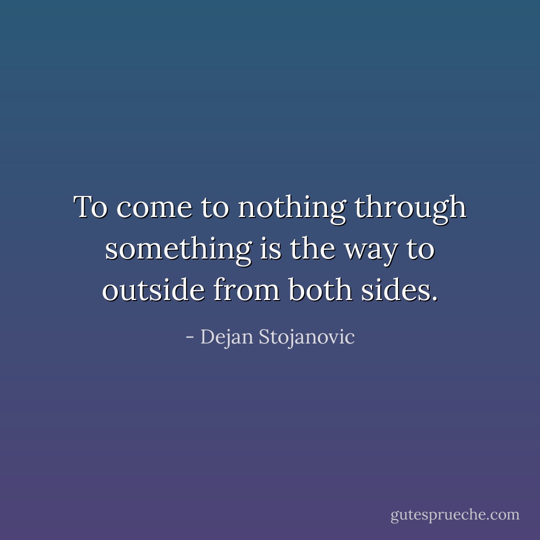 To come to nothing through something is the way to outside from both sides. - Dejan Stojanovic