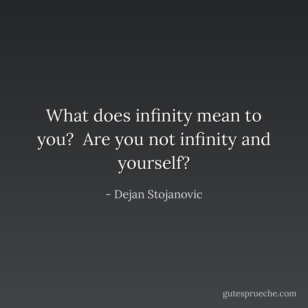 What does infinity mean to you? <br />Are you not infinity and yourself? - Dejan Stojanovic