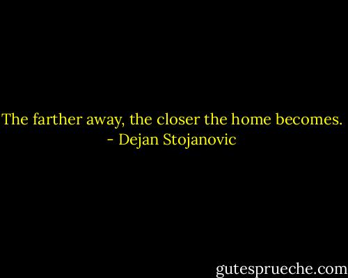The farther away, the closer the home becomes. - Dejan Stojanovic