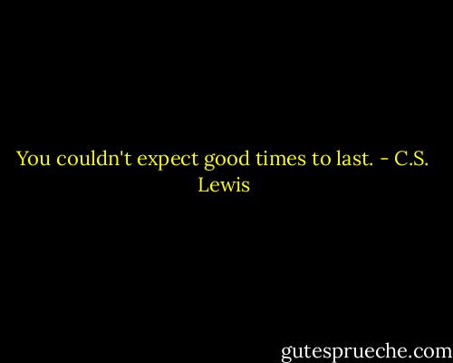 You couldn't expect good times to last. - C.S. Lewis