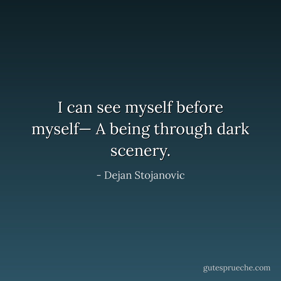 I can see myself before myself—<br />A being through dark scenery. - Dejan Stojanovic