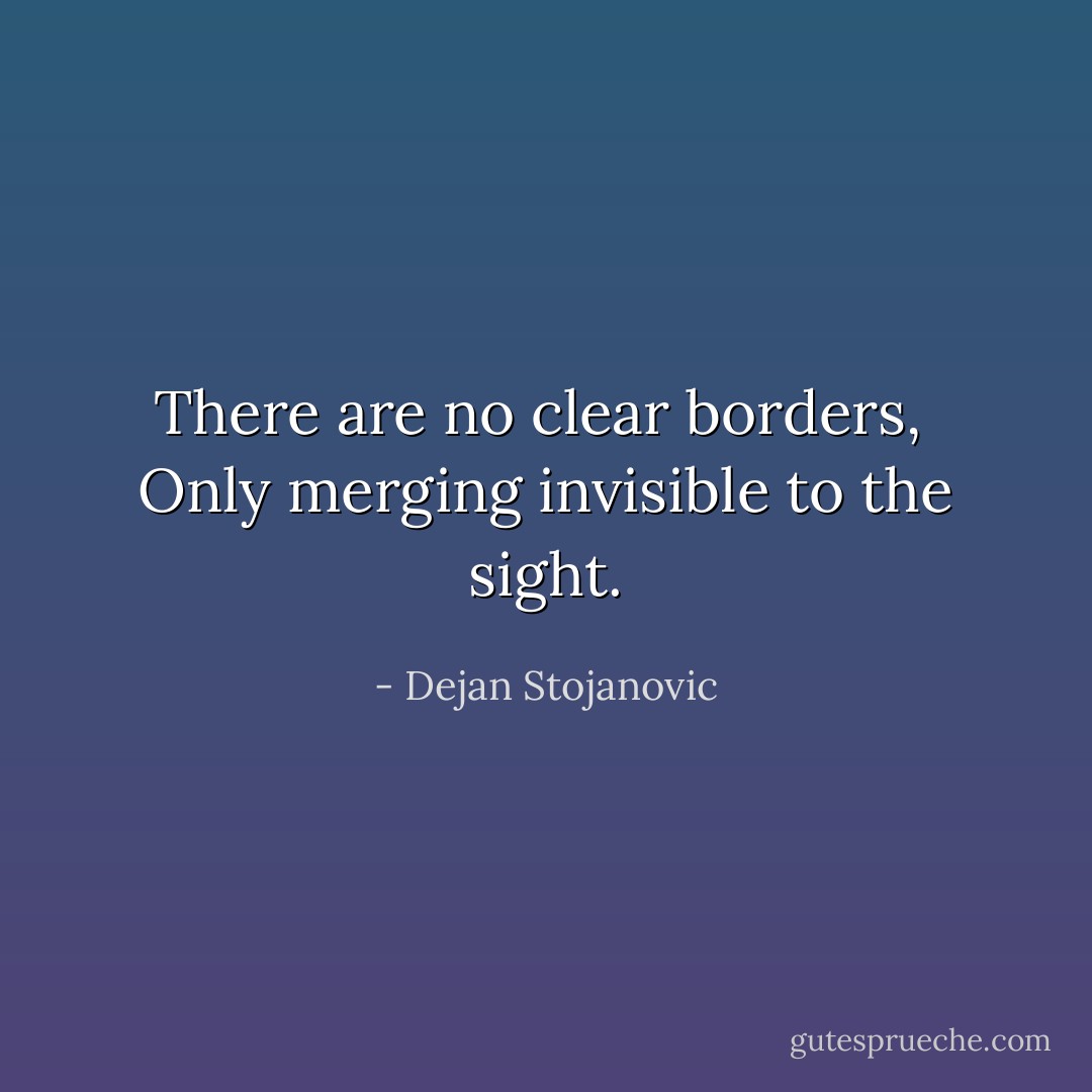 There are no clear borders, <br />Only merging invisible to the sight. - Dejan Stojanovic