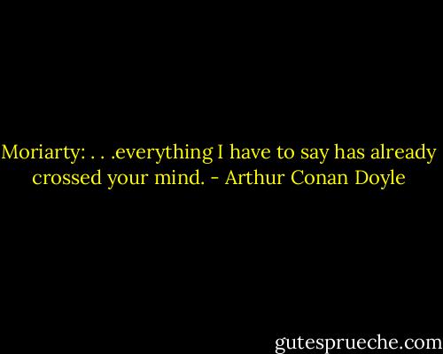 Moriarty: . . .everything I have to say has already crossed your mind. - Arthur Conan Doyle