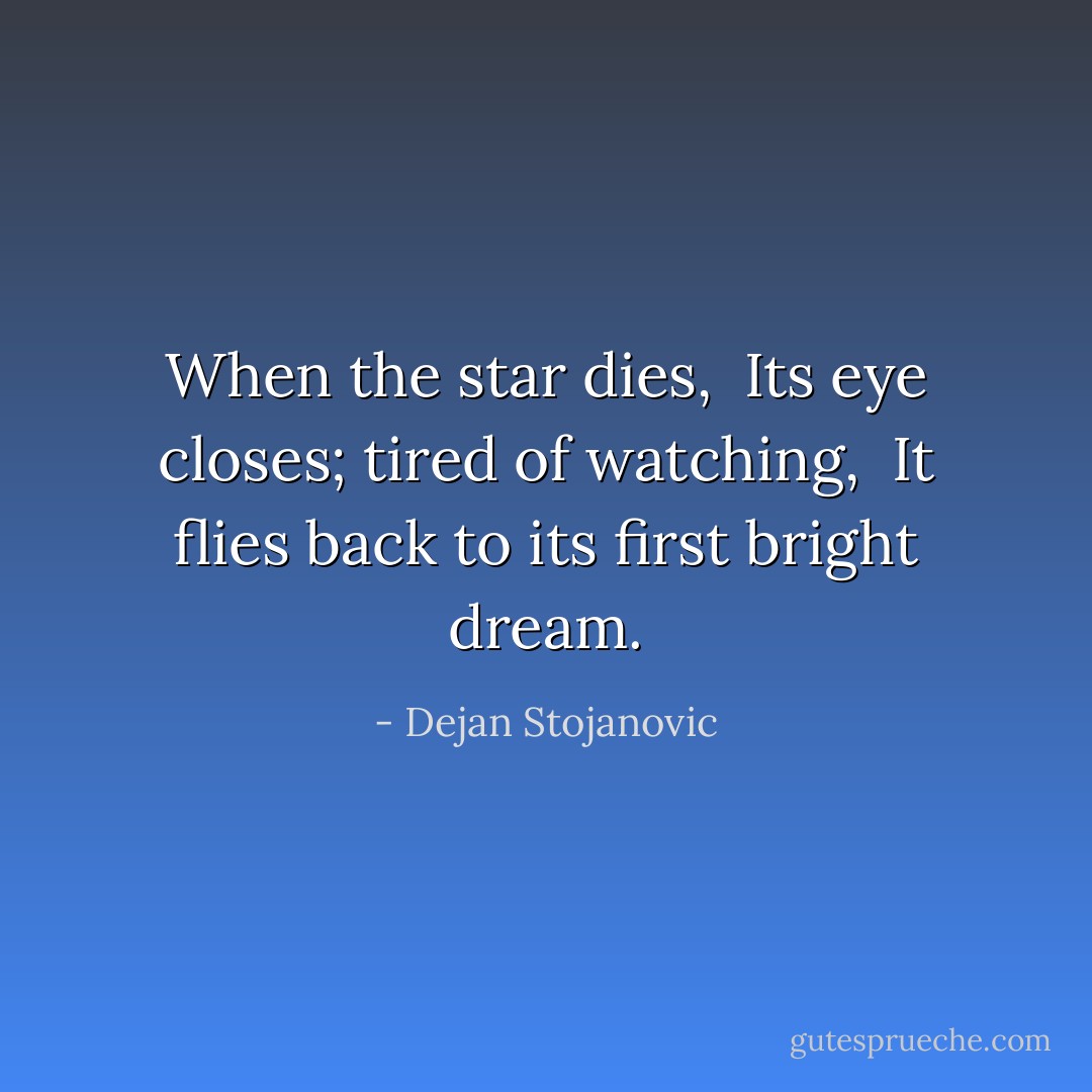 When the star dies, <br />Its eye closes; tired of watching, <br />It flies back to its first bright dream. - Dejan Stojanovic