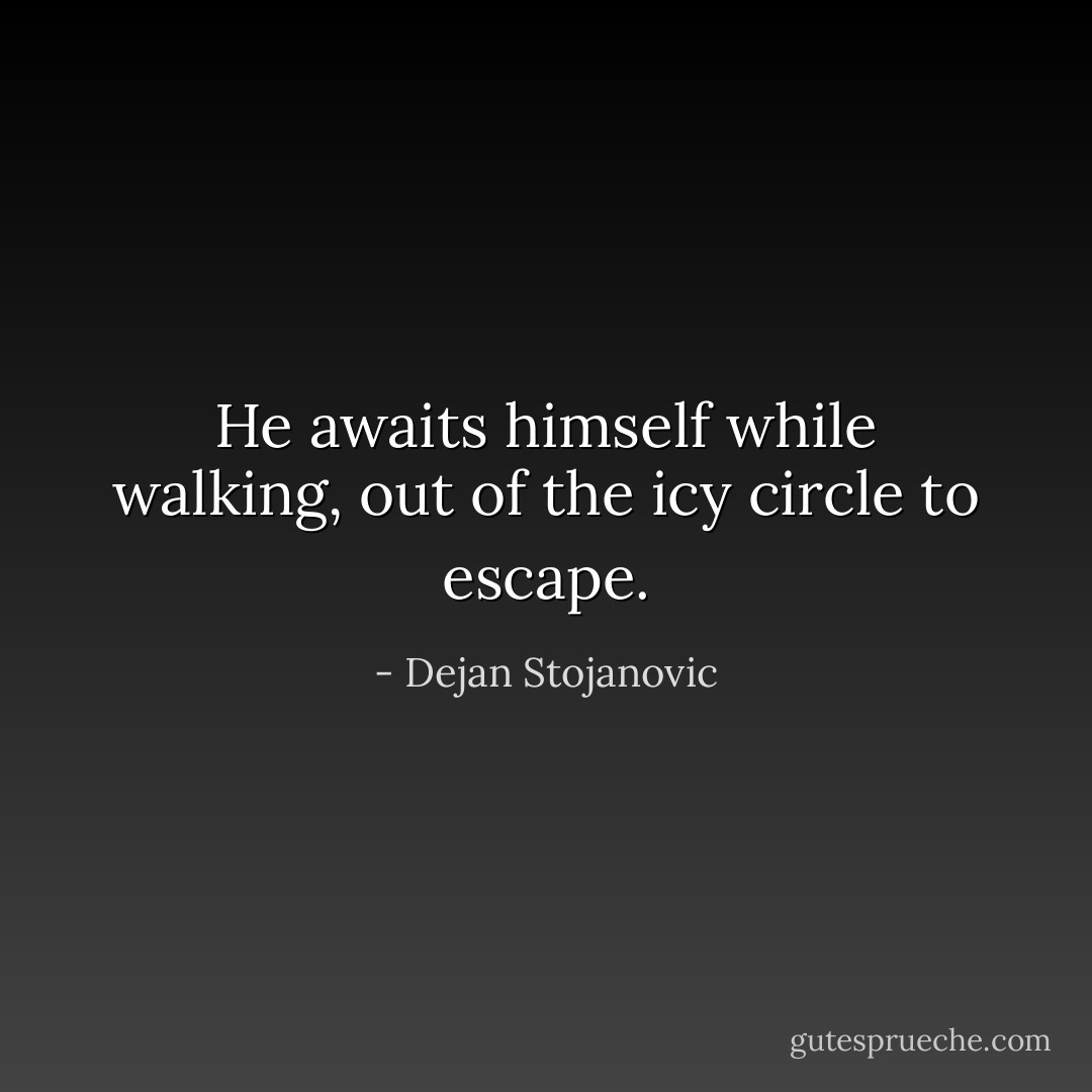 He awaits himself while walking, out of the icy circle to escape. - Dejan Stojanovic