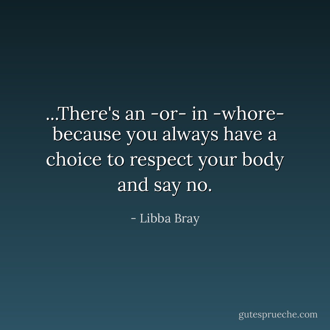 ...There's an -or- in -whore- because you always have a choice to respect your body and say no. - Libba Bray