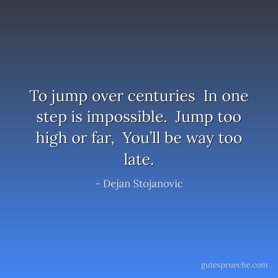 To jump over centuries <br />In one step is impossible. <br />Jump too high or far, <br />You’ll be way too late. - Dejan Stojanovic
