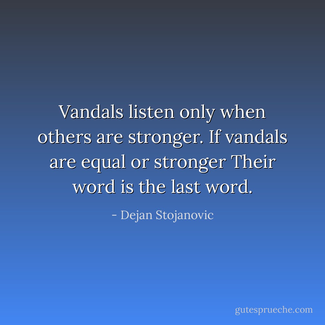 Vandals listen only when others are stronger.<br />If vandals are equal or stronger<br />Their word is the last word. - Dejan Stojanovic