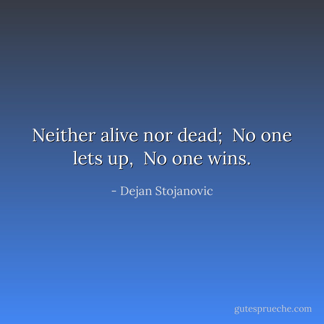 Neither alive nor dead; <br />No one lets up, <br />No one wins. - Dejan Stojanovic