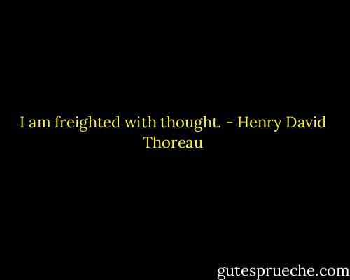I am freighted with thought. - Henry David Thoreau