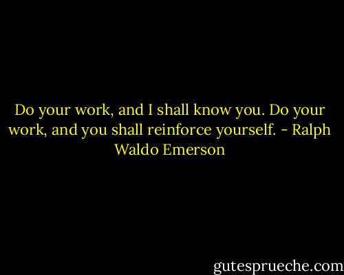Do your work, and I shall know you. Do your work, and you shall reinforce yourself. - Ralph Waldo Emerson