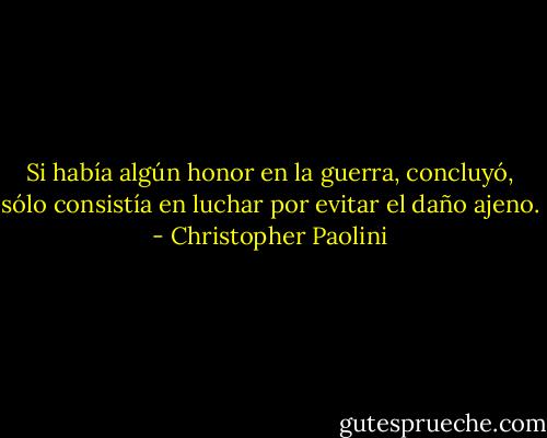 Si había algún honor en<br />la guerra, concluyó, sólo consistía en luchar por evitar el daño ajeno. - Christopher Paolini